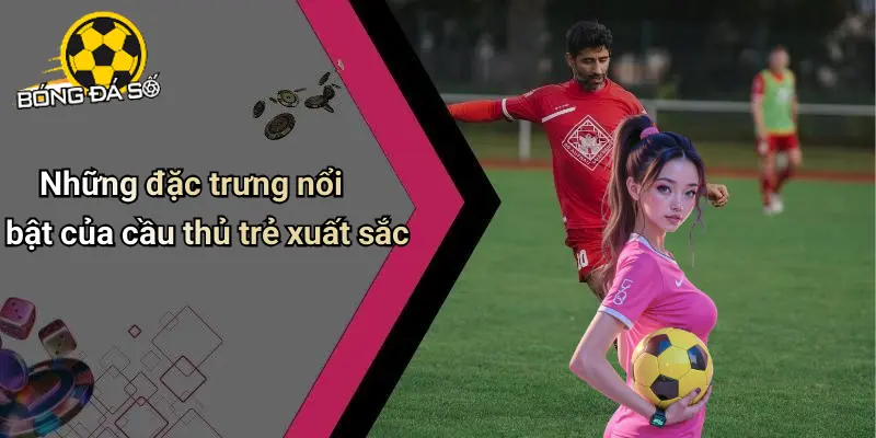 Top Cầu Thủ Trẻ Xuất Sắc: Những Tài Năng Hấp Dẫn Bóng Đá Số 1 Top Cầu Thủ Trẻ Xuất Sắc