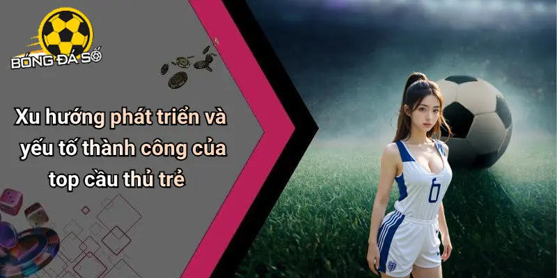 Top Cầu Thủ Trẻ Xuất Sắc: Những Tài Năng Hấp Dẫn Bóng Đá Số 3 Top Cầu Thủ Trẻ Xuất Sắc