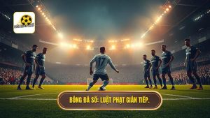Phạt gián tiếp trong vòng cấm: Luật thi đấu và cách thực hiện bài bản