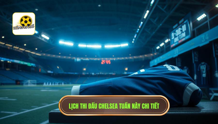 Lịch thi đấu chi tiết: Chelsea đá mấy giờ trong tuần này?